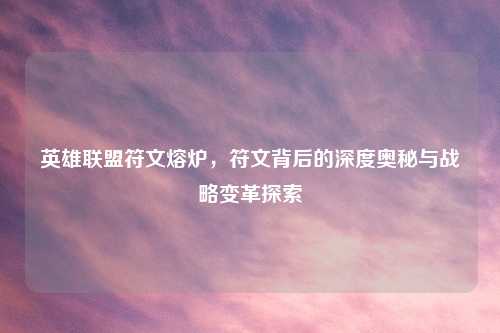 英雄联盟符文熔炉，符文背后的深度奥秘与战略变革探索