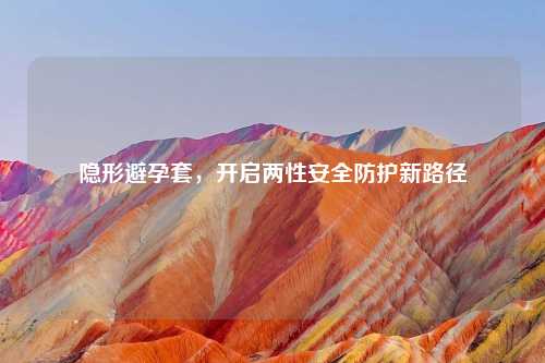 隐形避孕套，开启两性安全防护新路径