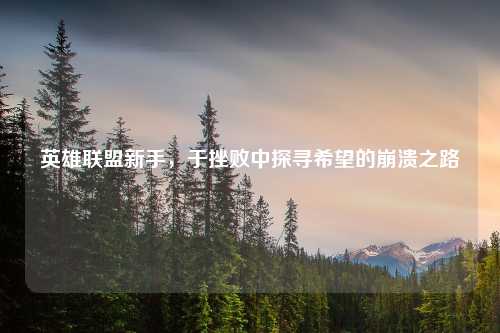 英雄联盟新手，于挫败中探寻希望的崩溃之路