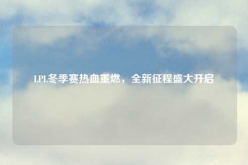 LPL冬季赛热血重燃，全新征程盛大开启