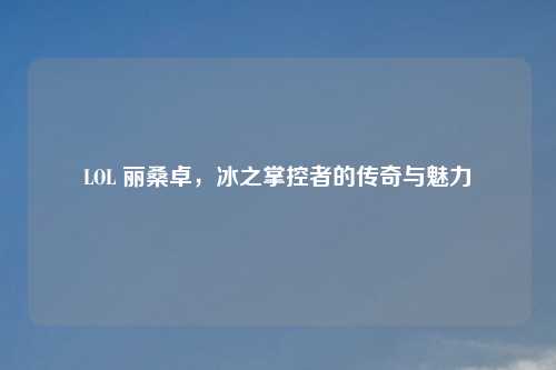 LOL 丽桑卓，冰之掌控者的传奇与魅力