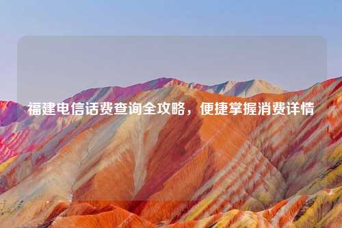 福建电信话费查询全攻略，便捷掌握消费详情