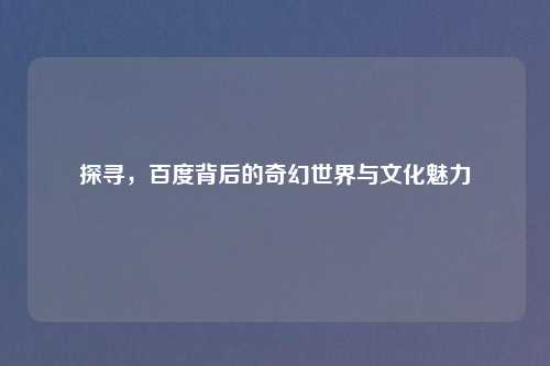 探寻，百度背后的奇幻世界与文化魅力