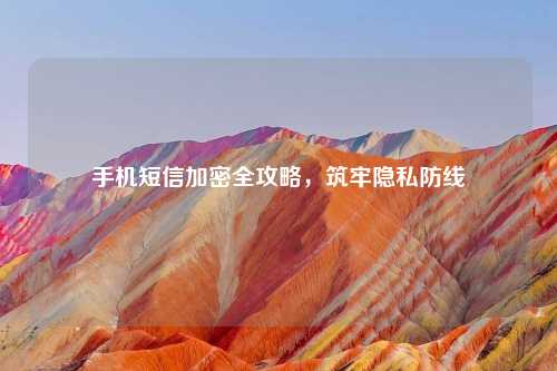 手机短信加密全攻略，筑牢隐私防线