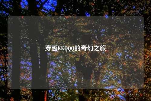 穿越KKQQQ的奇幻之旅