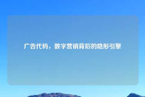 广告代码，数字营销背后的隐形引擎