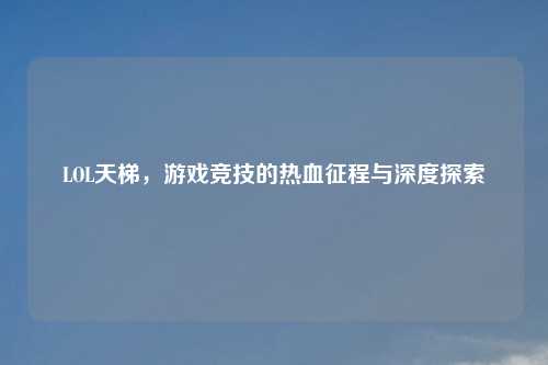 LOL天梯，游戏竞技的热血征程与深度探索