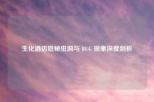 生化酒店隐秘虫洞与 BUG 现象深度剖析