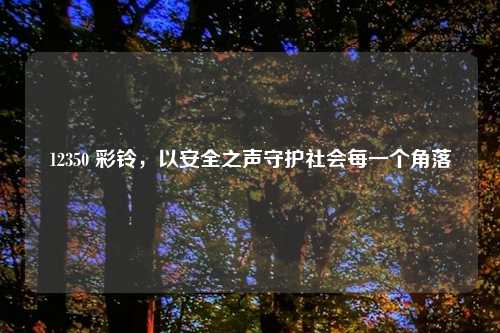 12350 彩铃，以安全之声守护社会每一个角落