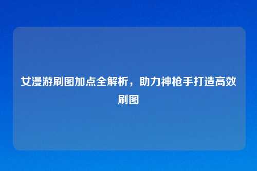 女漫游刷图加点全解析，助力神枪手打造高效刷图