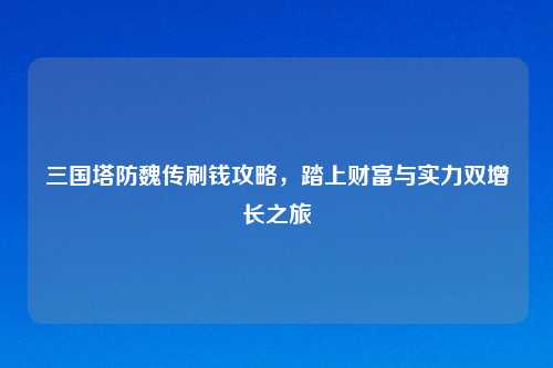 三国塔防魏传刷钱攻略，踏上财富与实力双增长之旅