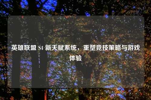 英雄联盟 S4 新天赋系统，重塑竞技策略与游戏体验