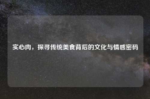 实心肉，探寻传统美食背后的文化与情感密码