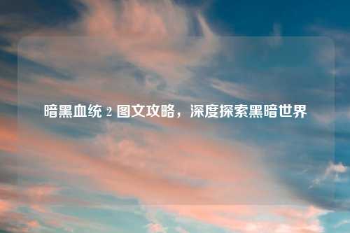 暗黑血统 2 图文攻略，深度探索黑暗世界