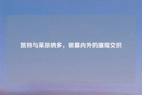 凯特与莱昂纳多，银幕内外的璀璨交织