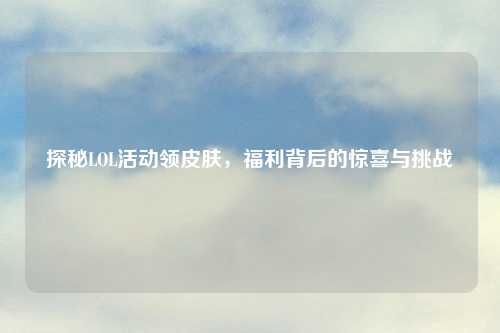 探秘LOL活动领皮肤，福利背后的惊喜与挑战