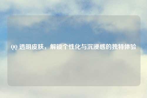 QQ 透明皮肤，解锁个性化与沉浸感的独特体验