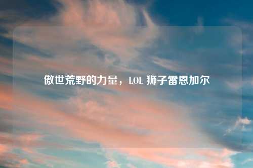 傲世荒野的力量，LOL 狮子雷恩加尔