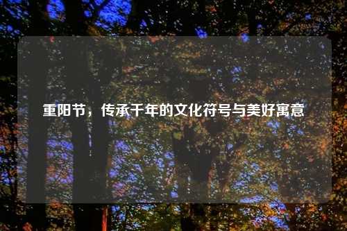 重阳节，传承千年的文化符号与美好寓意