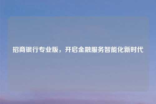 招商银行专业版，开启金融服务智能化新时代