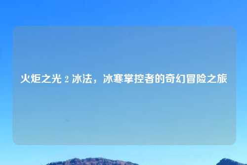 火炬之光 2 冰法，冰寒掌控者的奇幻冒险之旅