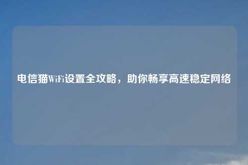 电信猫WiFi设置全攻略，助你畅享高速稳定网络