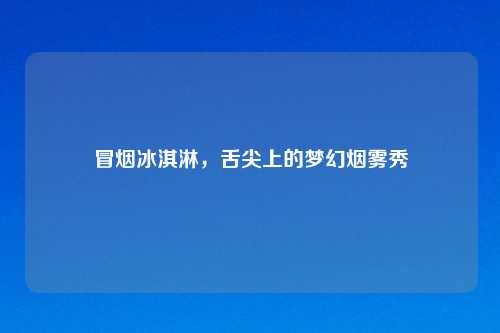 冒烟冰淇淋，舌尖上的梦幻烟雾秀