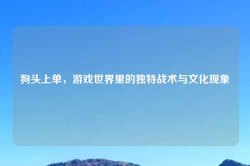 狗头上单，游戏世界里的独特战术与文化现象