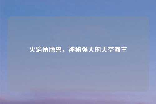 火焰角鹰兽，神秘强大的天空霸主