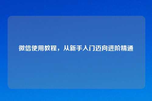 微信使用教程，从新手入门迈向进阶精通