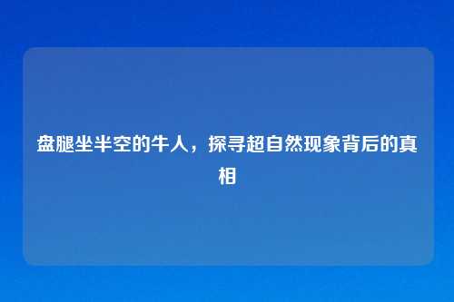 盘腿坐半空的牛人，探寻超自然现象背后的真相