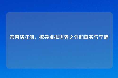 未网络注册，探寻虚拟世界之外的真实与宁静