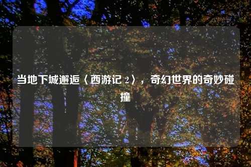 当地下城邂逅〈西游记 2〉，奇幻世界的奇妙碰撞