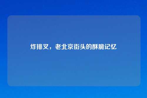 炸排叉，老北京街头的酥脆记忆