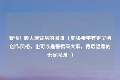 警惕！吸大麻背后的深渊 （如果希望有更灵活创作风格，也可以是警惕吸大麻，背后隐藏的无尽深渊  ）