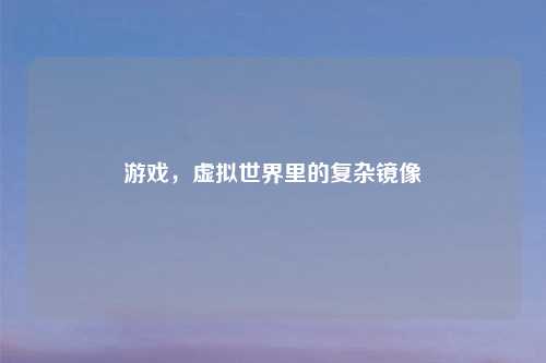 游戏，虚拟世界里的复杂镜像