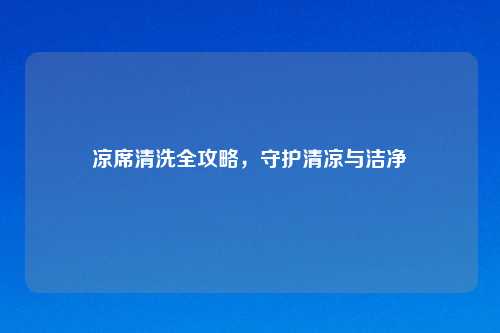 凉席清洗全攻略，守护清凉与洁净