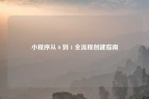 小程序从 0 到 1 全流程创建指南