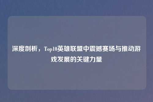 深度剖析，Top10英雄联盟中震撼赛场与推动游戏发展的关键力量