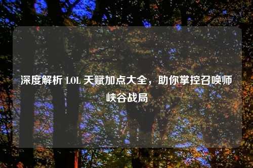 深度解析 LOL 天赋加点大全，助你掌控召唤师峡谷战局