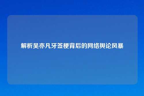 解析吴亦凡牙签梗背后的网络舆论风暴