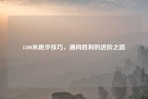 1500米跑步技巧，通向胜利的进阶之路