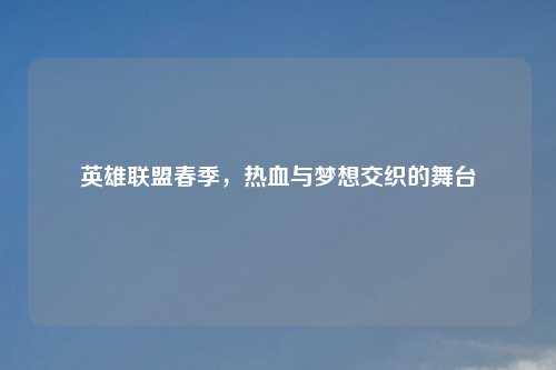 英雄联盟春季，热血与梦想交织的舞台