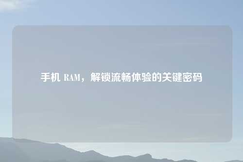 手机 RAM，解锁流畅体验的关键密码