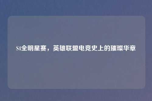 S4全明星赛，英雄联盟电竞史上的璀璨华章