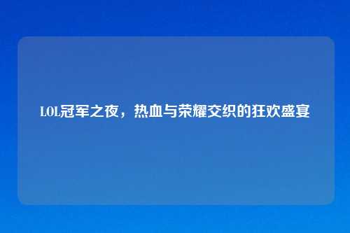 LOL冠军之夜，热血与荣耀交织的狂欢盛宴