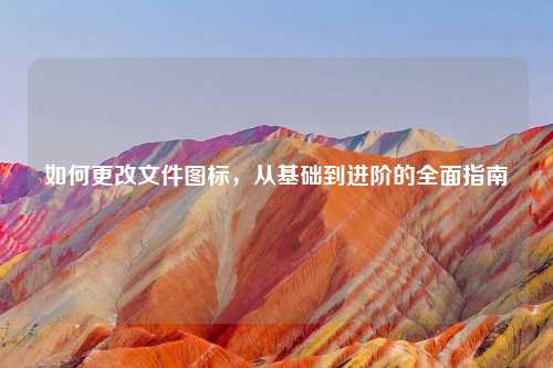 如何更改文件图标，从基础到进阶的全面指南