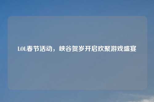 LOL春节活动，峡谷贺岁开启欢聚游戏盛宴
