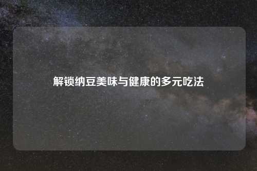 解锁纳豆美味与健康的多元吃法