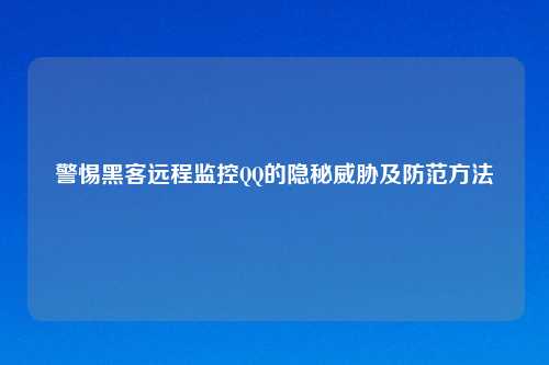 警惕黑客远程监控QQ的隐秘威胁及防范方法
